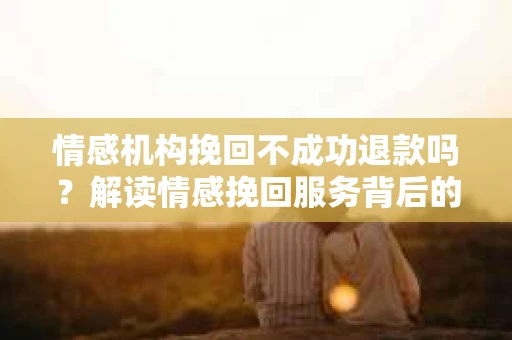情感机构挽回不成功退款吗？解读情感挽回服务背后的承诺与真相