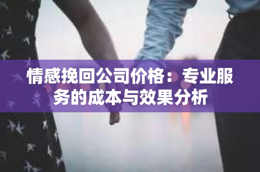 情感挽回公司价格：专业服务的成本与效果分析
