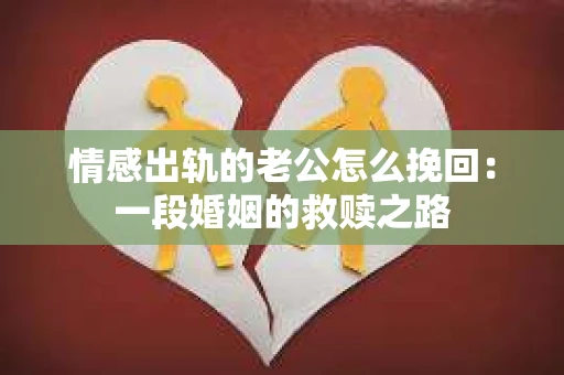 情感出轨的老公怎么挽回：一段婚姻的救赎之路