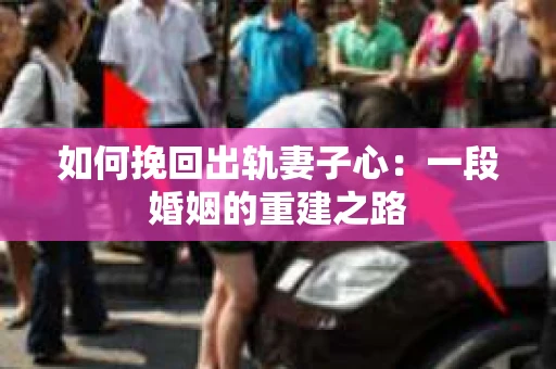 如何挽回出轨妻子心：一段婚姻的重建之路