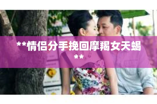 **情侣分手挽回摩羯女天蝎**