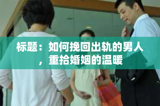 标题：如何挽回出轨的男人，重拾婚姻的温暖