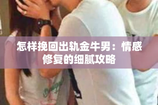 怎样挽回出轨金牛男：情感修复的细腻攻略