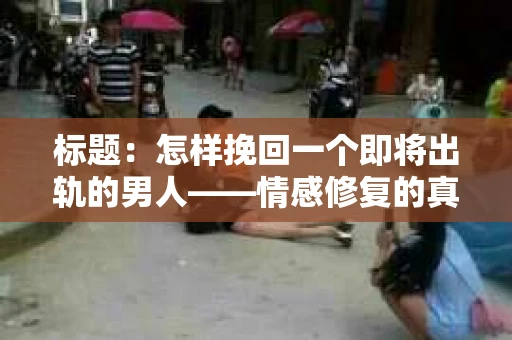 标题：怎样挽回一个即将出轨的男人——情感修复的真诚之路