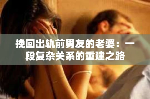 挽回出轨前男友的老婆：一段复杂关系的重建之路