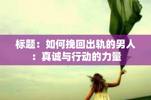 标题：如何挽回出轨的男人：真诚与行动的力量