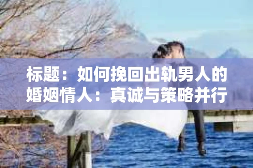 标题：如何挽回出轨男人的婚姻情人：真诚与策略并行