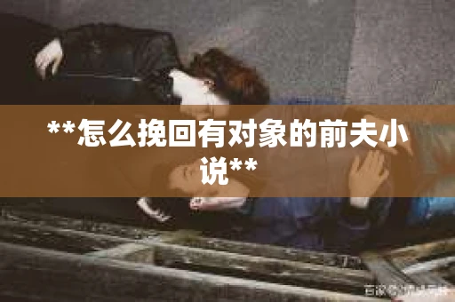 **怎么挽回有对象的前夫小说**