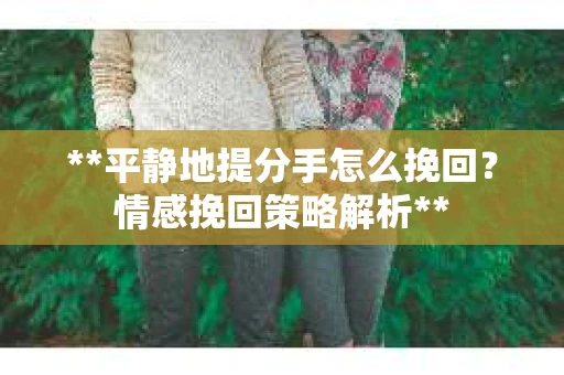 **平静地提分手怎么挽回？情感挽回策略解析**