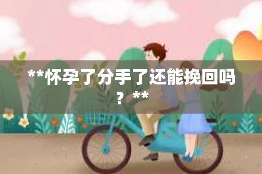 **怀孕了分手了还能挽回吗？**