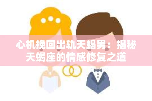 心机挽回出轨天蝎男：揭秘天蝎座的情感修复之道