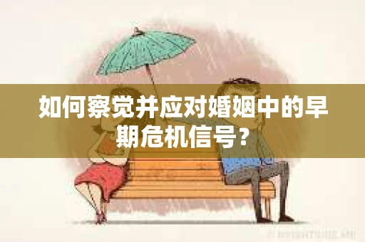 如何察觉并应对婚姻中的早期危机信号？