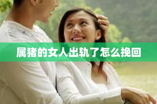 属猪的女人出轨了怎么挽回