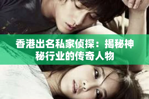 香港出名私家侦探：揭秘神秘行业的传奇人物