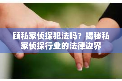 顾私家侦探犯法吗？揭秘私家侦探行业的法律边界