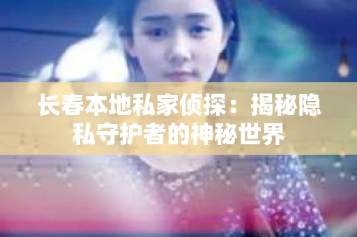 长春本地私家侦探：揭秘隐私守护者的神秘世界