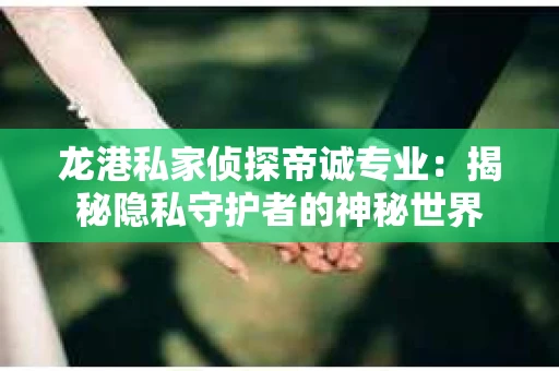 龙港私家侦探帝诚专业：揭秘隐私守护者的神秘世界