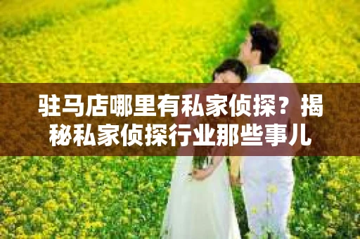 驻马店哪里有私家侦探？揭秘私家侦探行业那些事儿