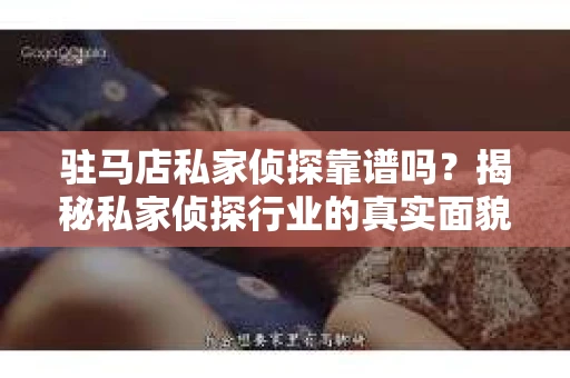 驻马店私家侦探靠谱吗？揭秘私家侦探行业的真实面貌