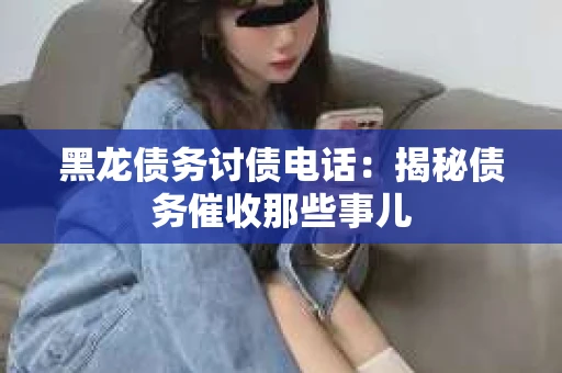黑龙债务讨债电话：揭秘债务催收那些事儿