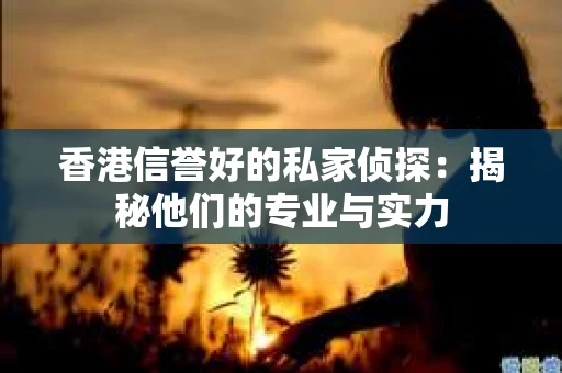 香港信誉好的私家侦探：揭秘他们的专业与实力