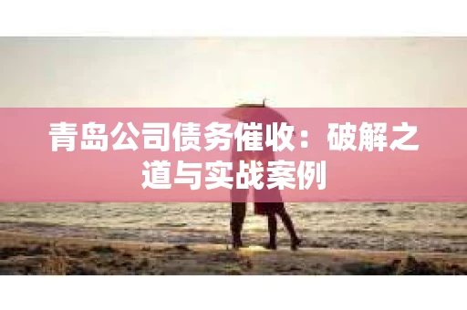 青岛公司债务催收：破解之道与实战案例