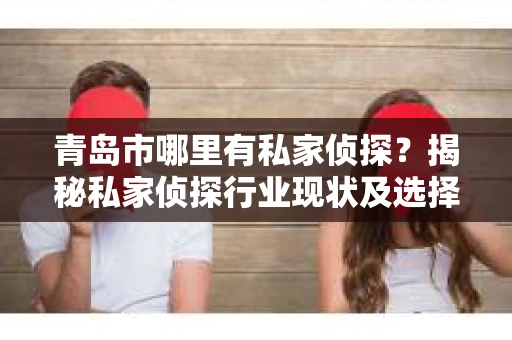青岛市哪里有私家侦探？揭秘私家侦探行业现状及选择指南