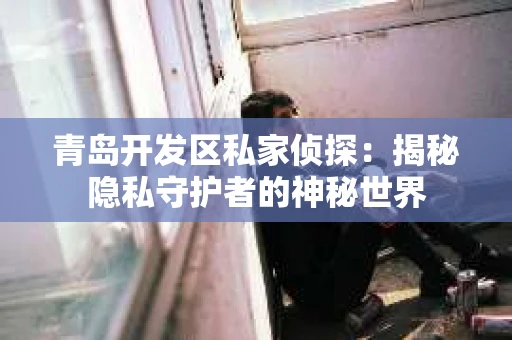 青岛开发区私家侦探：揭秘隐私守护者的神秘世界