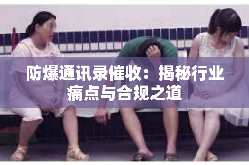 防爆通讯录催收：揭秘行业痛点与合规之道