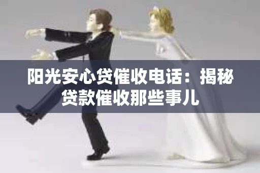 阳光安心贷催收电话：揭秘贷款催收那些事儿