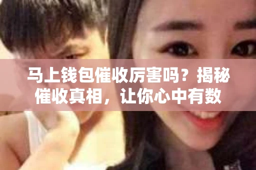 马上钱包催收厉害吗？揭秘催收真相，让你心中有数