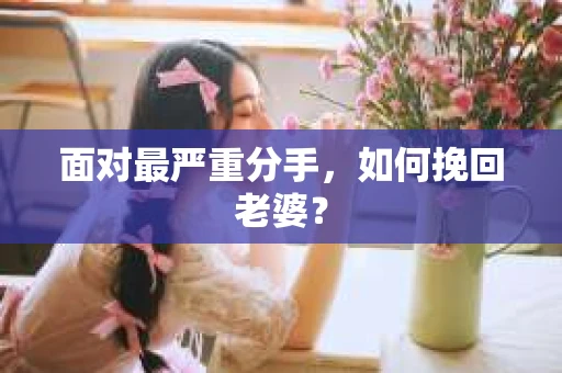 面对最严重分手，如何挽回老婆？