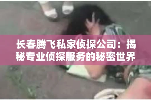 长春腾飞私家侦探公司：揭秘专业侦探服务的秘密世界
