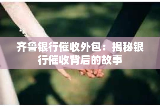 齐鲁银行催收外包：揭秘银行催收背后的故事