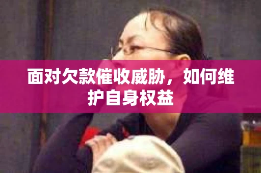 面对欠款催收威胁，如何维护自身权益