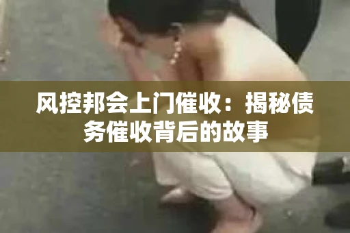 风控邦会上门催收：揭秘债务催收背后的故事