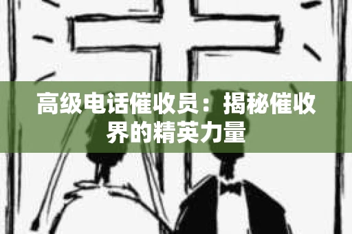 高级电话催收员：揭秘催收界的精英力量