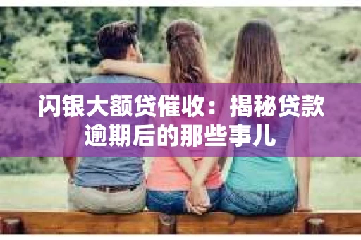闪银大额贷催收：揭秘贷款逾期后的那些事儿