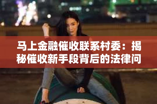 马上金融催收联系村委：揭秘催收新手段背后的法律问题