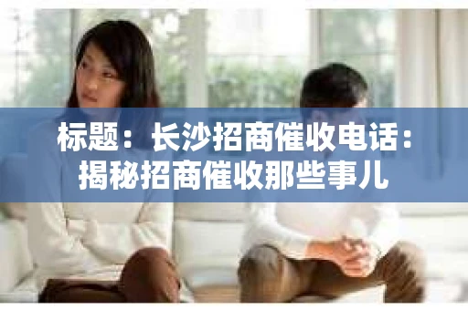 标题：长沙招商催收电话：揭秘招商催收那些事儿