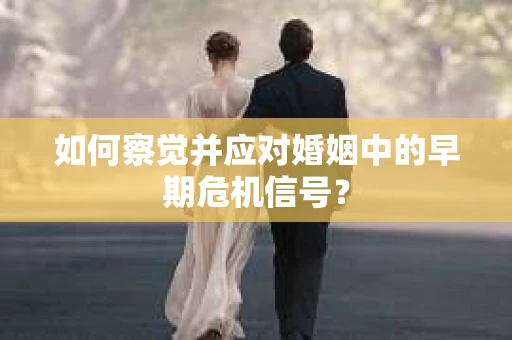 如何察觉并应对婚姻中的早期危机信号？
