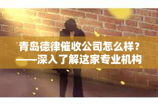 青岛德律催收公司怎么样？——深入了解这家专业机构的实力与服务