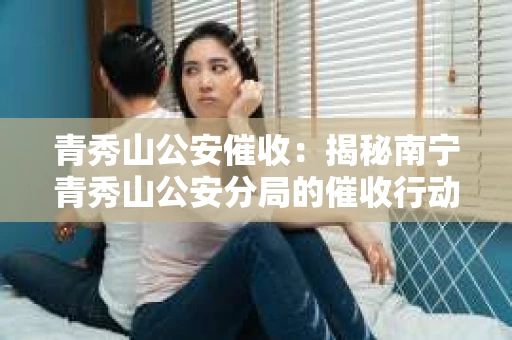青秀山公安催收：揭秘南宁青秀山公安分局的催收行动