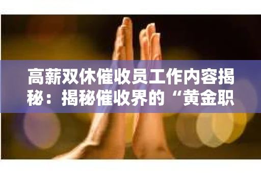 高薪双休催收员工作内容揭秘：揭秘催收界的“黄金职业”