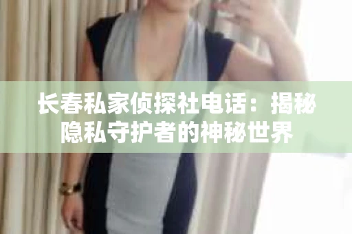 长春私家侦探社电话：揭秘隐私守护者的神秘世界