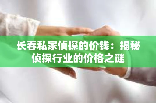 长春私家侦探的价钱：揭秘侦探行业的价格之谜