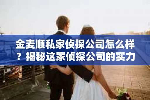 金麦顺私家侦探公司怎么样？揭秘这家侦探公司的实力与服务
