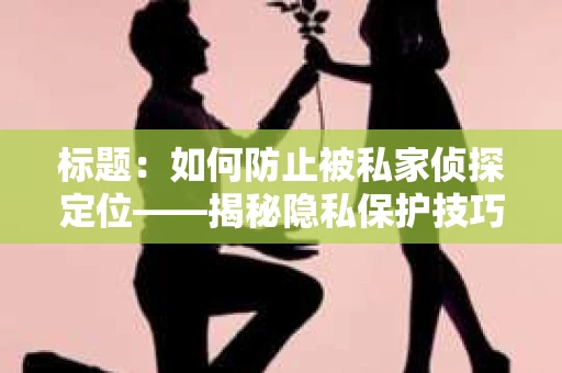 标题：如何防止被私家侦探定位——揭秘隐私保护技巧