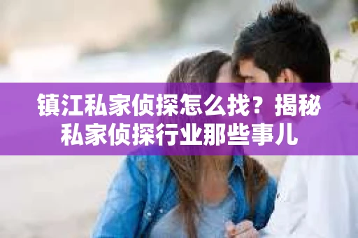 镇江私家侦探怎么找？揭秘私家侦探行业那些事儿