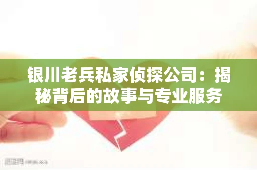 银川老兵私家侦探公司：揭秘背后的故事与专业服务